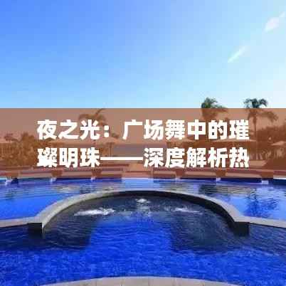 夜之光:广场舞中的璀璨明珠——深度解析热门广场舞《夜之光》