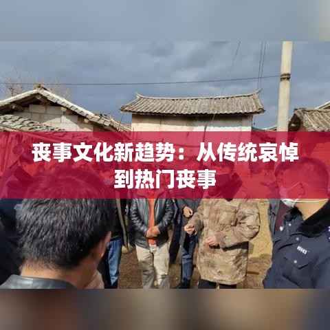 丧事文化新趋势：从传统哀悼到热门丧事