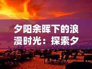 夕阳余晖下的浪漫时光:探索夕阳氛围的魅力