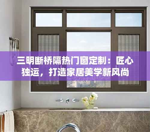 三明断桥隔热门窗定制：匠心独运，打造家居美学新风尚