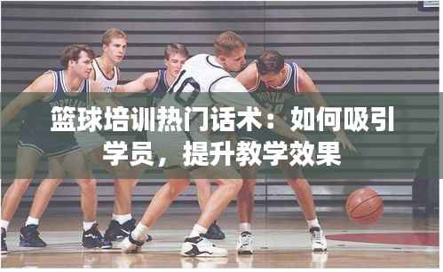 篮球培训热门话术:如何吸引学员,提升教学效果