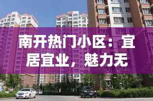 南开热门小区:宜居宜业,魅力无限