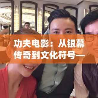 功夫电影：从银幕传奇到文化符号——热门功夫影视的演变与影响