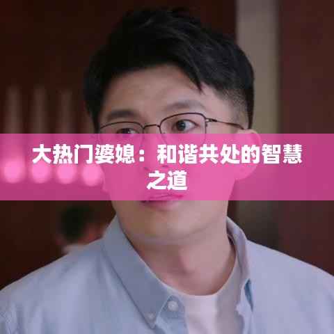 大热门婆媳:和谐共处的智慧之道