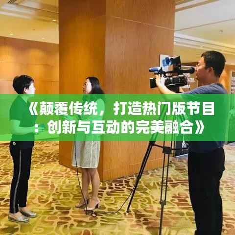 《颠覆传统,打造热门版节目:创新与互动的完美融合》