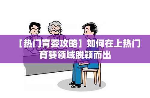 【热门育婴攻略】如何在上热门育婴领域脱颖而出