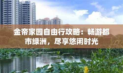 金帝家园自由行攻略:畅游都市绿洲,尽享悠闲时光