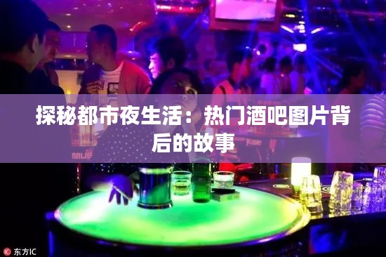 探秘都市夜生活：热门酒吧图片背后的故事