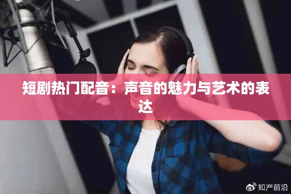 短剧热门配音：声音的魅力与艺术的表达