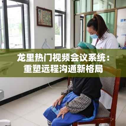 龙里热门视频会议系统:重塑远程沟通新格局