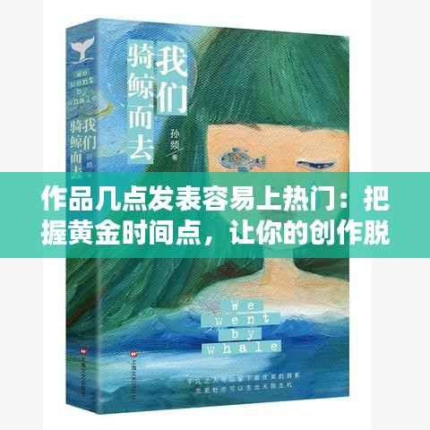 作品几点发表容易上热门：把握黄金时间点，让你的创作脱颖而出