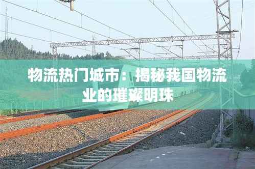 物流热门城市：揭秘我国物流业的璀璨明珠