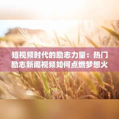 短视频时代的励志力量：热门励志新闻视频如何点燃梦想火焰