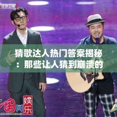 猜歌达人热门答案揭秘：那些让人猜到崩溃的歌曲