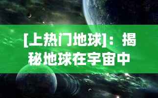 [上热门地球]：揭秘地球在宇宙中的独特地位与未来挑战