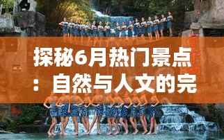 探秘6月热门景点:自然与人文的完美邂逅