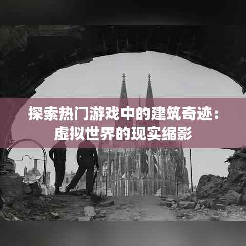 探索热门游戏中的建筑奇迹：虚拟世界的现实缩影