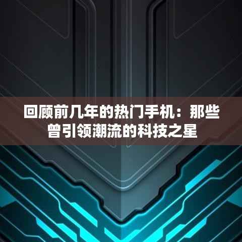 回顾前几年的热门手机：那些曾引领潮流的科技之星