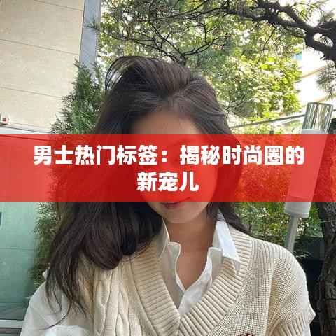男士热门标签:揭秘时尚圈的新宠儿
