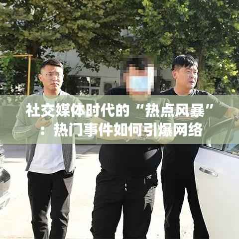 社交媒体时代的“热点风暴”：热门事件如何引爆网络