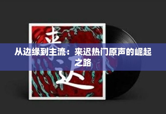 从边缘到主流:来迟热门原声的崛起之路