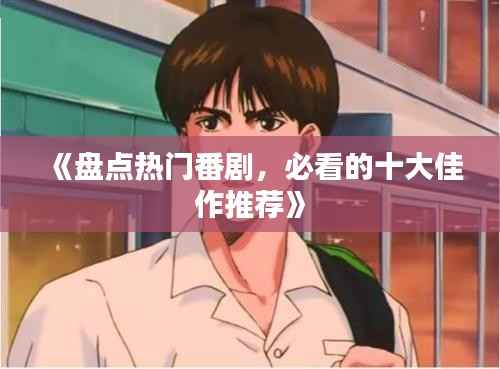 《盘点热门番剧，必看的十大佳作推荐》