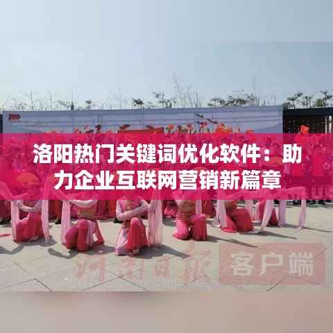 洛阳热门关键词优化软件:助力企业互联网营销新篇章