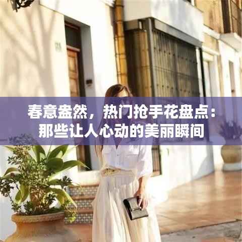 春意盎然，热门抢手花盘点：那些让人心动的美丽瞬间