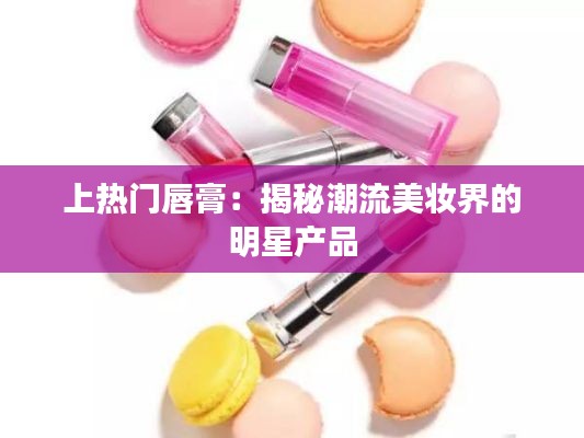 上热门唇膏:揭秘潮流美妆界的明星产品