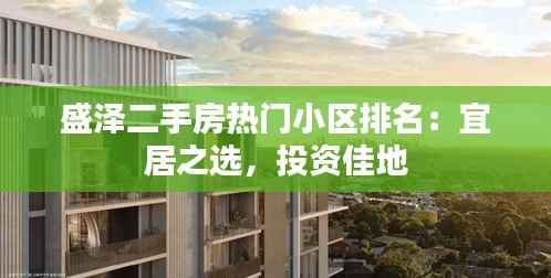 盛泽二手房热门小区排名:宜居之选,投资佳地