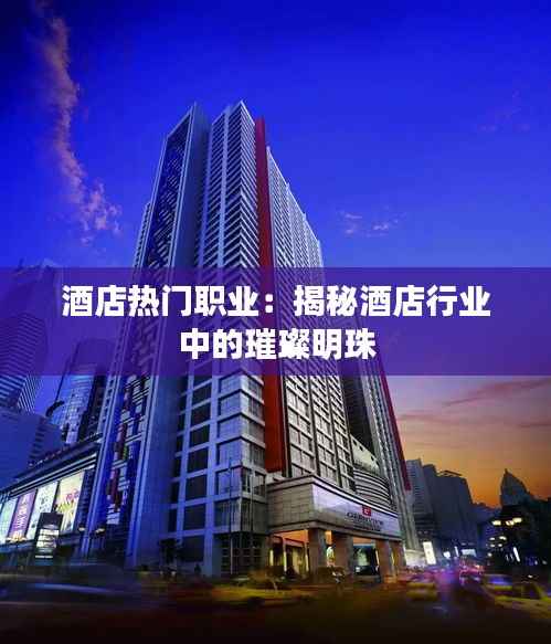 酒店热门职业：揭秘酒店行业中的璀璨明珠
