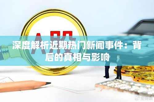 深度解析近期热门新闻事件:背后的真相与影响