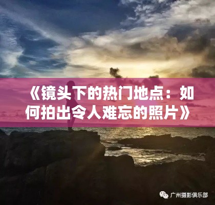 《镜头下的热门地点：如何拍出令人难忘的照片》