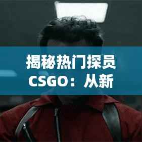 揭秘热门探员CSGO:从新手到高手的进阶之路