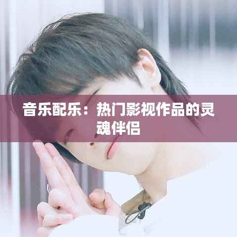 音乐配乐:热门影视作品的灵魂伴侣