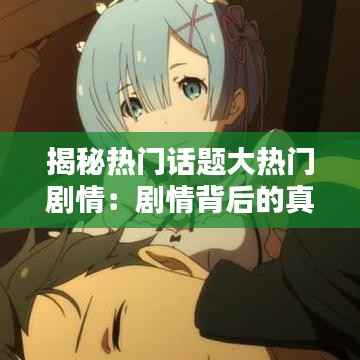 揭秘热门话题大热门剧情:剧情背后的真相与思考