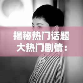 揭秘热门话题大热门剧情:剧情背后的真相与思考