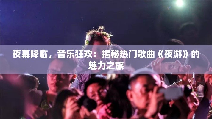 夜幕降临,音乐狂欢:揭秘热门歌曲《夜游》的魅力之旅