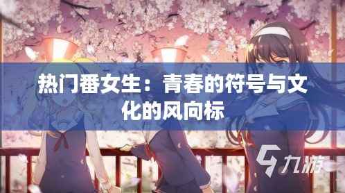 热门番女生:青春的符号与文化的风向标