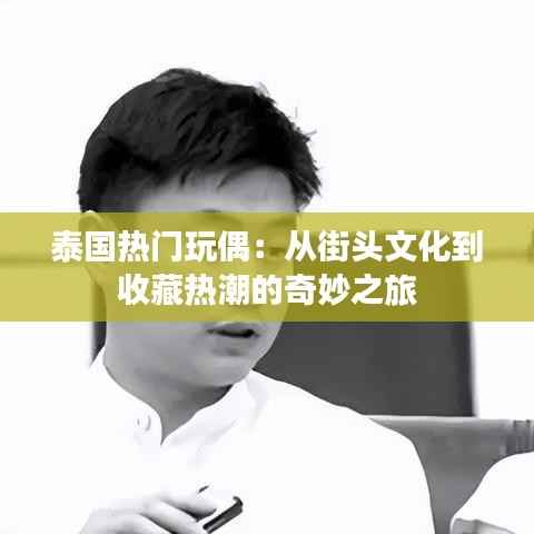 泰国热门玩偶：从街头文化到收藏热潮的奇妙之旅