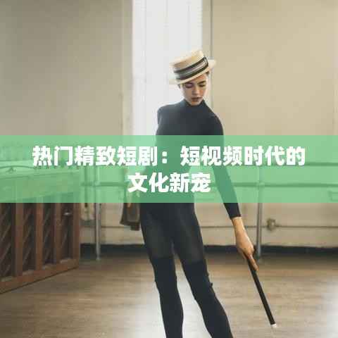热门精致短剧:短视频时代的文化新宠