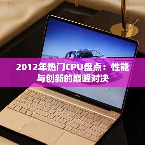 2012年热门CPU盘点:性能与创新的巅峰对决