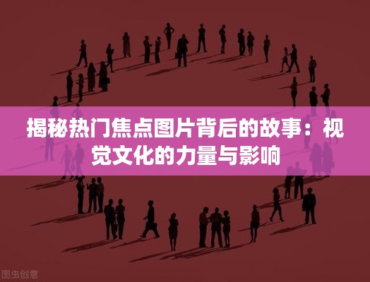 揭秘热门焦点图片背后的故事：视觉文化的力量与影响