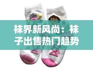 袜界新风尚：袜子出售热门趋势解析