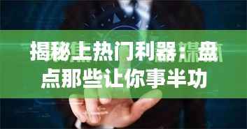 揭秘上热门利器:盘点那些让你事半功倍的好工具