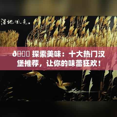 🍔 探索美味：十大热门汉堡推荐，让你的味蕾狂欢！