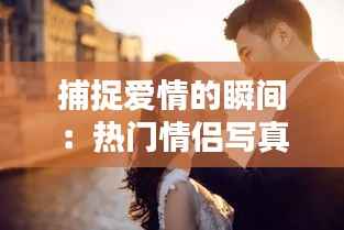 捕捉爱情的瞬间：热门情侣写真解析