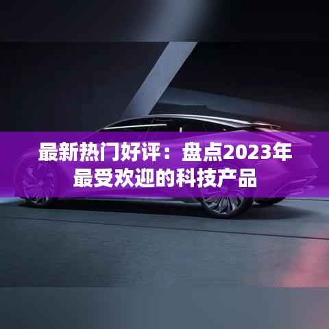 最新热门好评：盘点2023年最受欢迎的科技产品