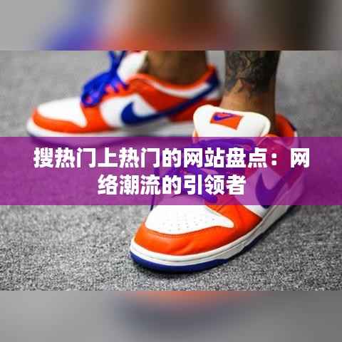 搜热门上热门的网站盘点：网络潮流的引领者
