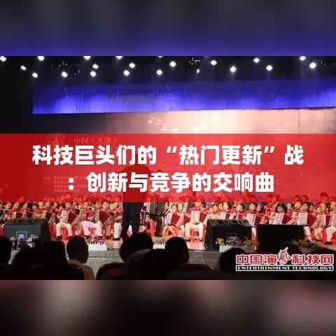 科技巨头们的“热门更新”战：创新与竞争的交响曲
